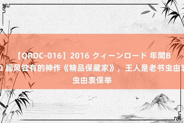 【QRDC-016】2016 クィーンロード 年間BEST10 画风独有的神作《精品保藏家》，王人是老书虫由衷保举