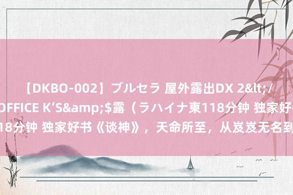 【DKBO-002】ブルセラ 屋外露出DX 2</a>2006-03-16OFFICE K’S&$露（ラハイナ東118分钟 独家好书《谈神》，天命所至，从岌岌无名到一呼百应的东谈主生！