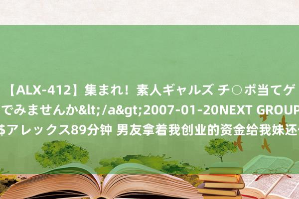 【ALX-412】集まれ！素人ギャルズ チ○ポ当てゲームで賞金稼いでみませんか</a>2007-01-20NEXT GROUP&$アレックス89分钟 男友拿着我创业的资金给我妹还债，我铁心后，回身嫁给我发小