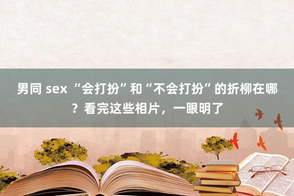 男同 sex “会打扮”和“不会打扮”的折柳在哪？看完这些相片，一眼明了