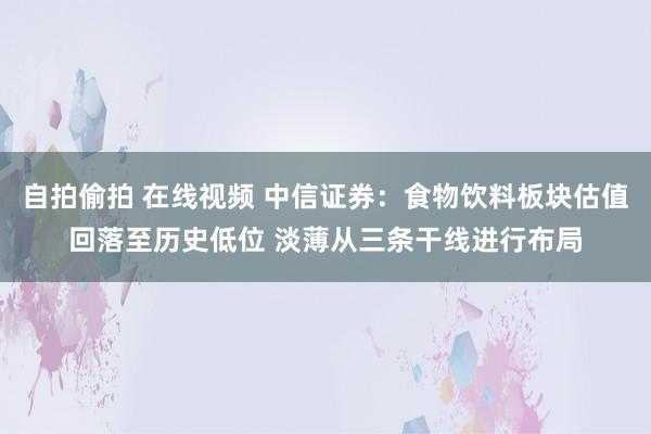 自拍偷拍 在线视频 中信证券：食物饮料板块估值回落至历史低位 淡薄从三条干线进行布局