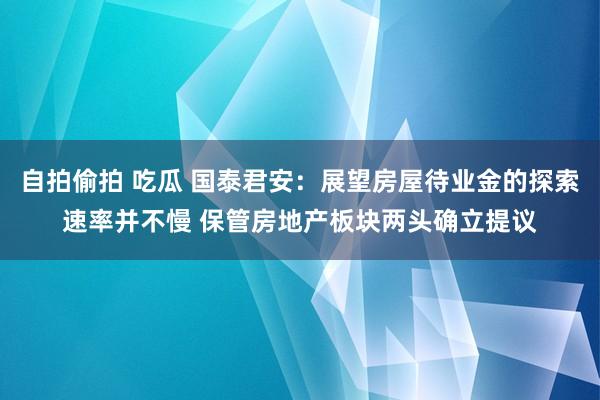 自拍偷拍 吃瓜 国泰君安：展望房屋待业金的探索速率并不慢 保管房地产板块两头确立提议