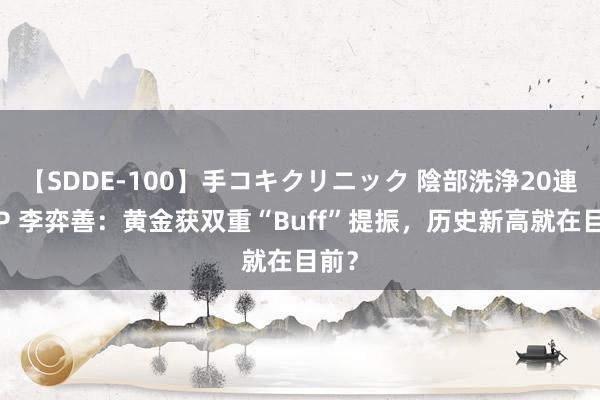 【SDDE-100】手コキクリニック 陰部洗浄20連発SP 李弈善：黄金获双重“Buff”提振，历史新高就在目前？