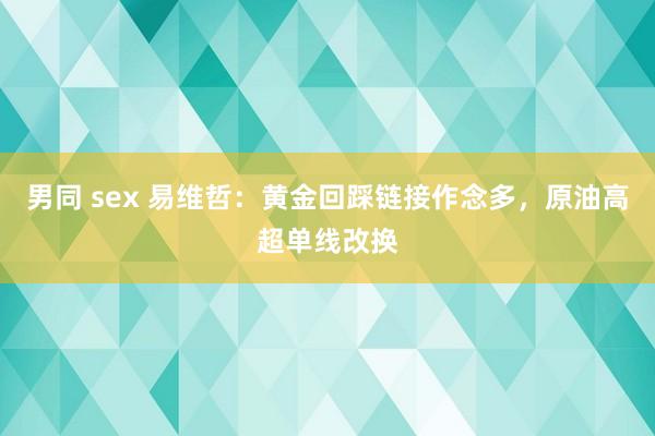 男同 sex 易维哲：黄金回踩链接作念多，原油高超单线改换