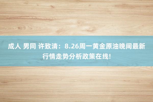 成人 男同 许致清：8.26周一黄金原油晚间最新行情走势分析政策在线!