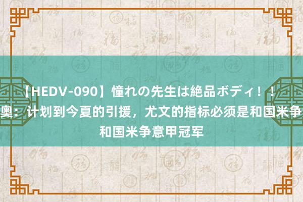 【HEDV-090】憧れの先生は絶品ボディ！！ 3 迪利维奥：计划到今夏的引援，尤文的指标必须是和国米争意甲冠军