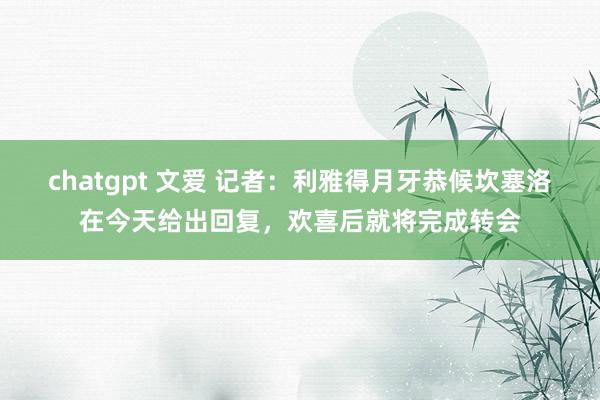 chatgpt 文爱 记者：利雅得月牙恭候坎塞洛在今天给出回复，欢喜后就将完成转会