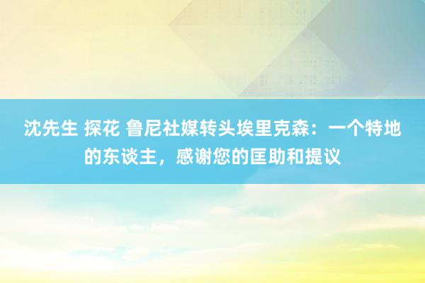 沈先生 探花 鲁尼社媒转头埃里克森：一个特地的东谈主，感谢您的匡助和提议