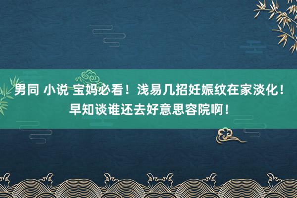 男同 小说 宝妈必看！浅易几招妊娠纹在家淡化！早知谈谁还去好意思容院啊！