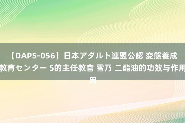 【DAPS-056】日本アダルト連盟公認 変態養成教育センター S的主任教官 雪乃 二酯油的功效与作用