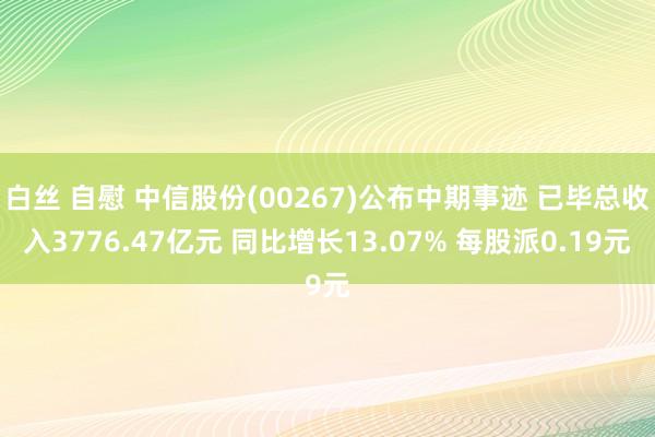 白丝 自慰 中信股份(00267)公布中期事迹 已毕总收入3776.47亿元 同比增长13.07% 每股派0.19元