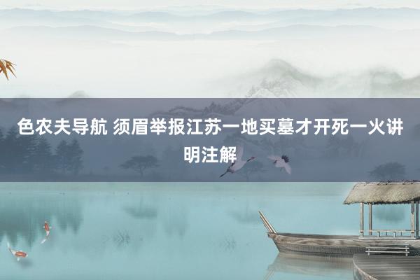 色农夫导航 须眉举报江苏一地买墓才开死一火讲明注解