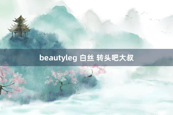 beautyleg 白丝 转头吧大叔