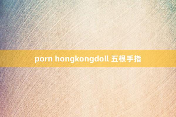 porn hongkongdoll 五根手指