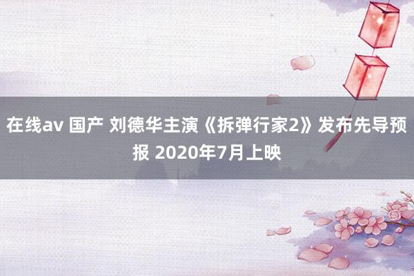 在线av 国产 刘德华主演《拆弹行家2》发布先导预报 2020年7月上映