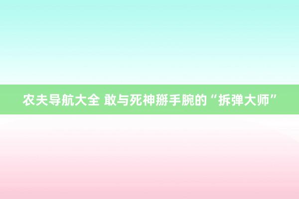 农夫导航大全 敢与死神掰手腕的“拆弹大师”