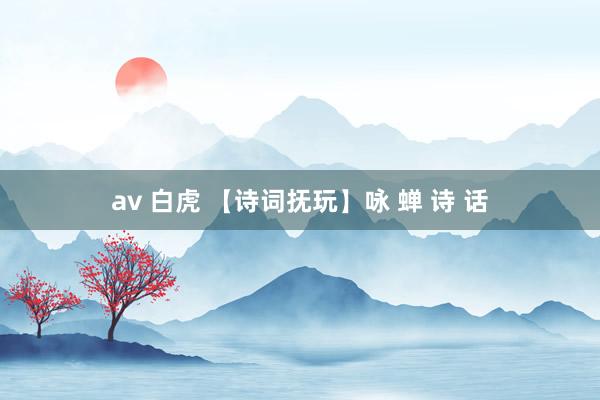 av 白虎 【诗词抚玩】咏 蝉 诗 话