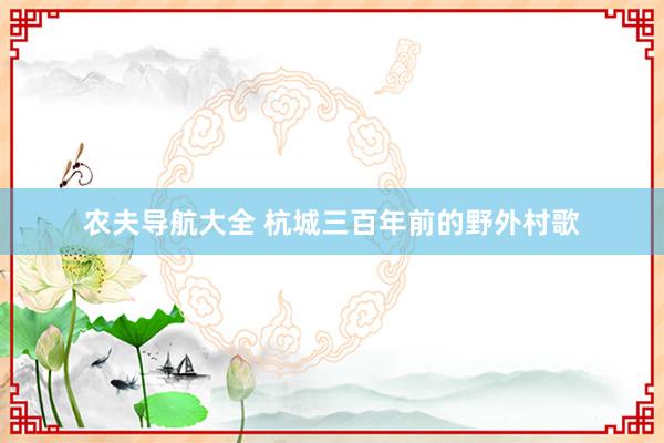 农夫导航大全 杭城三百年前的野外村歌