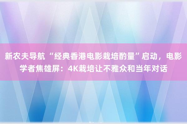 新农夫导航 “经典香港电影栽培酌量”启动，电影学者焦雄屏：4K栽培让不雅众和当年对话