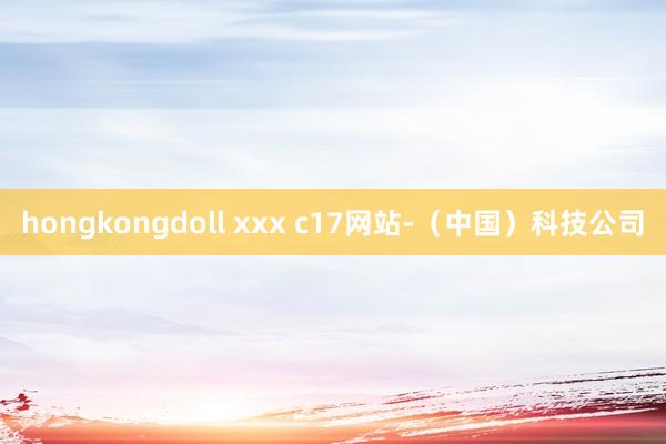 hongkongdoll xxx c17网站-（中国）科技公司