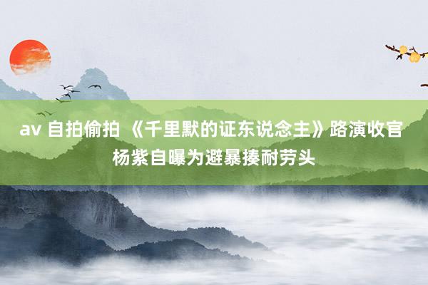 av 自拍偷拍 《千里默的证东说念主》路演收官 杨紫自曝为避暴揍耐劳头