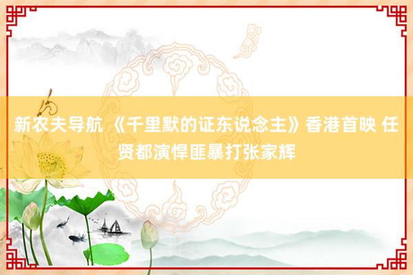 新农夫导航 《千里默的证东说念主》香港首映 任贤都演悍匪暴打张家辉