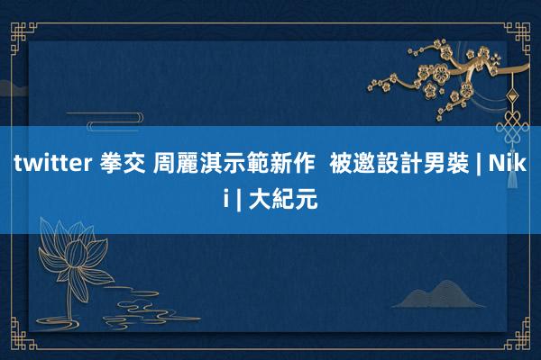 twitter 拳交 周麗淇示範新作  被邀設計男裝 | Niki | 大紀元