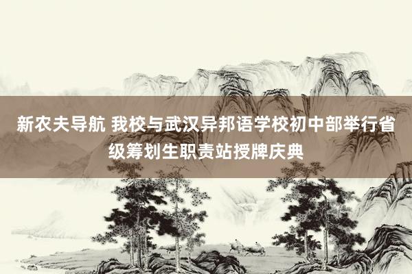 新农夫导航 我校与武汉异邦语学校初中部举行省级筹划生职责站授牌庆典