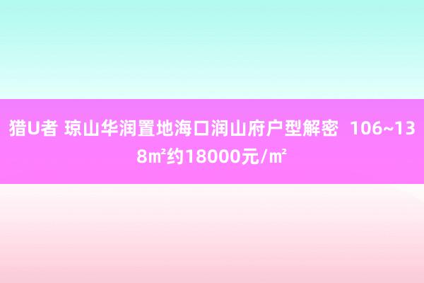 猎U者 琼山华润置地海口润山府户型解密  106~138㎡约18000元/㎡