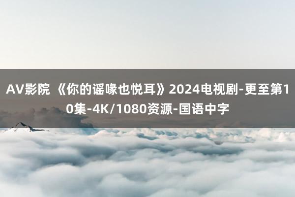 AV影院 《你的谣喙也悦耳》2024电视剧-更至第10集-4K/1080资源-国语中字