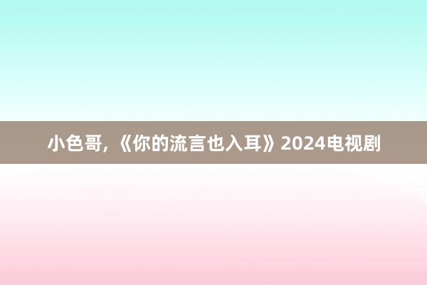 小色哥， 《你的流言也入耳》2024电视剧