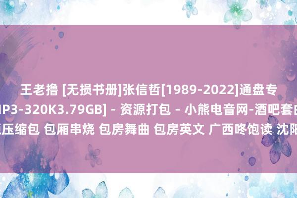 王老撸 [无损书册]张信哲[1989-2022]通盘专辑歌曲书册[高品性MP3-320K3.79GB] - 资源打包 - 小熊电音网-酒吧套曲 资源压缩包 包厢串烧 包房舞曲 包房英文 广西咚饱读 沈阳风 专科的酒吧潮牌免费DJ舞曲音乐吧