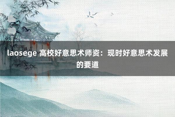 laosege 高校好意思术师资：现时好意思术发展的要道