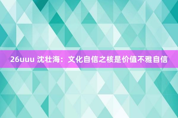 26uuu 沈壮海：文化自信之核是价值不雅自信