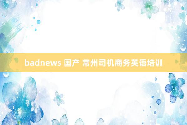 badnews 国产 常州司机商务英语培训