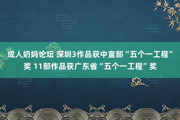 成人奶妈论坛 深圳3作品获中宣部“五个一工程”奖 11部作品获广东省“五个一工程”奖